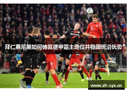 拜仁慕尼黑如何铸就德甲霸主地位并稳固统治优势