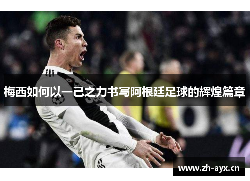 梅西如何以一己之力书写阿根廷足球的辉煌篇章