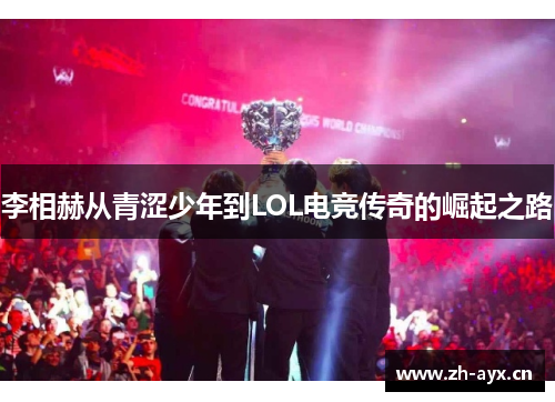李相赫从青涩少年到LOL电竞传奇的崛起之路