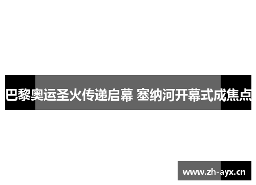 巴黎奥运圣火传递启幕 塞纳河开幕式成焦点