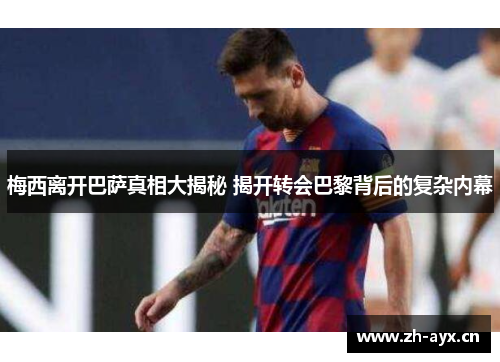 梅西离开巴萨真相大揭秘 揭开转会巴黎背后的复杂内幕