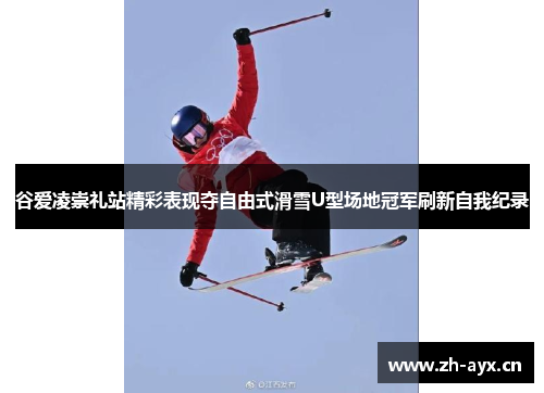 谷爱凌崇礼站精彩表现夺自由式滑雪U型场地冠军刷新自我纪录