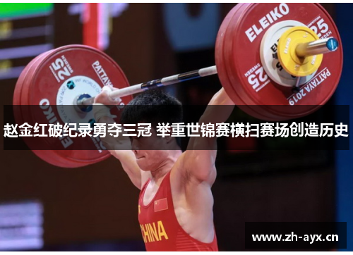 赵金红破纪录勇夺三冠 举重世锦赛横扫赛场创造历史