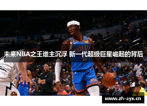 未来NBA之王谁主沉浮 新一代超级巨星崛起的背后