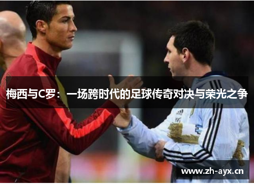 梅西与C罗：一场跨时代的足球传奇对决与荣光之争