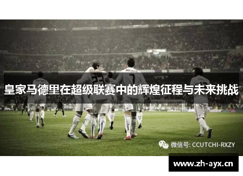 皇家马德里在超级联赛中的辉煌征程与未来挑战