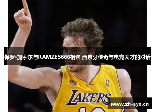 保罗·加索尔与RAMZES666相遇 西班牙传奇与电竞天才的对话