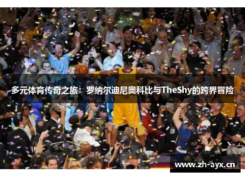 多元体育传奇之旅：罗纳尔迪尼奥科比与TheShy的跨界冒险