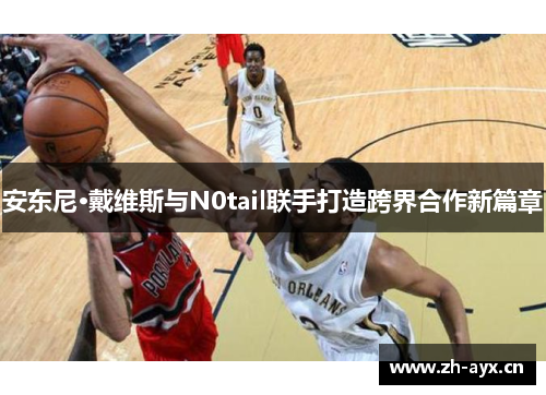 安东尼·戴维斯与N0tail联手打造跨界合作新篇章