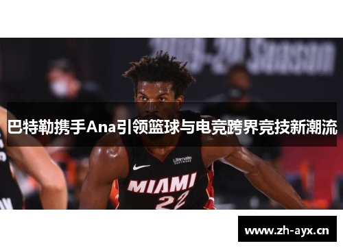 巴特勒携手Ana引领篮球与电竞跨界竞技新潮流