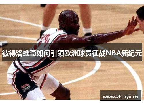 彼得洛维奇如何引领欧洲球员征战NBA新纪元