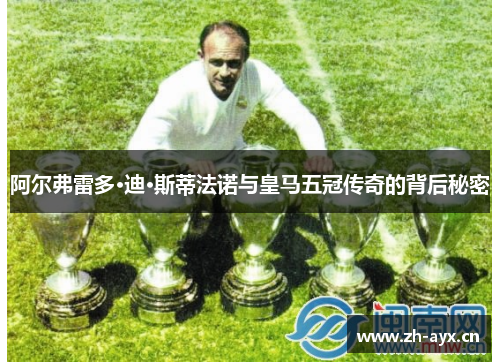 阿尔弗雷多·迪·斯蒂法诺与皇马五冠传奇的背后秘密