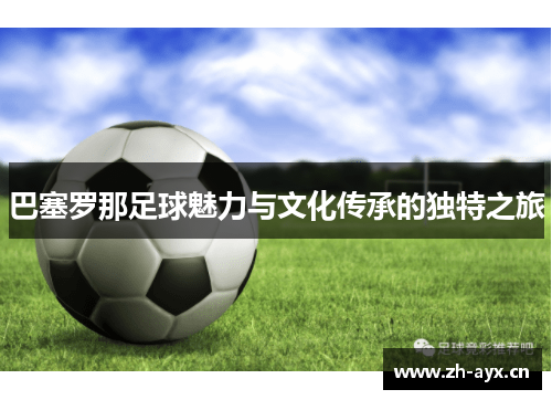 巴塞罗那足球魅力与文化传承的独特之旅