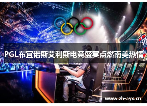 PGL布宜诺斯艾利斯电竞盛宴点燃南美热情