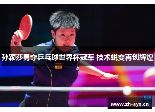 孙颖莎勇夺乒乓球世界杯冠军 技术蜕变再创辉煌