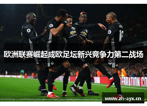 欧洲联赛崛起成欧足坛新兴竞争力第二战场