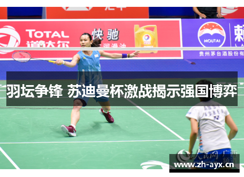 羽坛争锋 苏迪曼杯激战揭示强国博弈