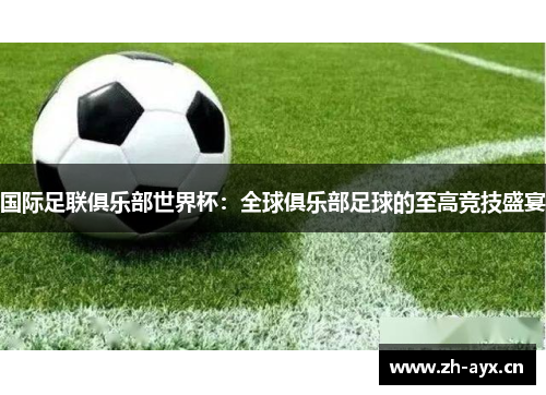 国际足联俱乐部世界杯：全球俱乐部足球的至高竞技盛宴