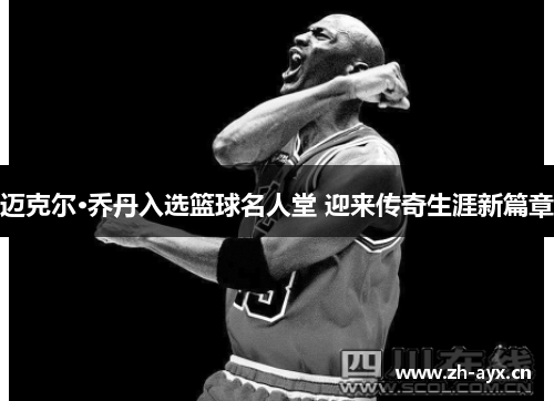 迈克尔·乔丹入选篮球名人堂 迎来传奇生涯新篇章
