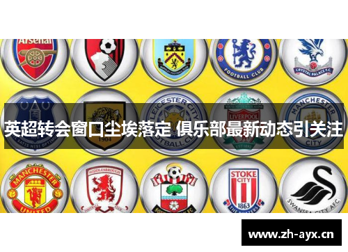 英超转会窗口尘埃落定 俱乐部最新动态引关注