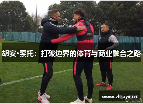 胡安·索托：打破边界的体育与商业融合之路