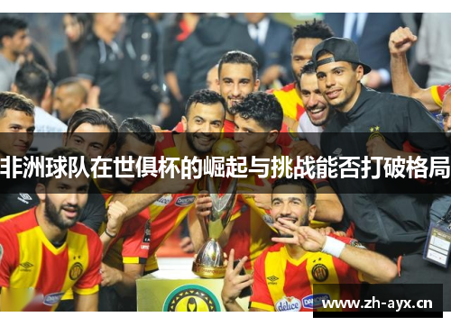 非洲球队在世俱杯的崛起与挑战能否打破格局