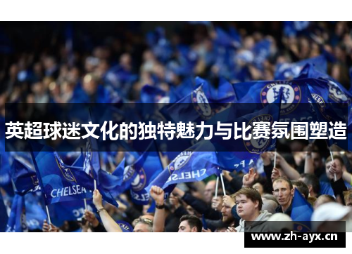 英超球迷文化的独特魅力与比赛氛围塑造