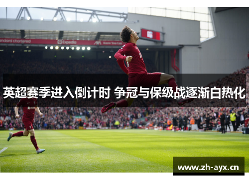 英超赛季进入倒计时 争冠与保级战逐渐白热化