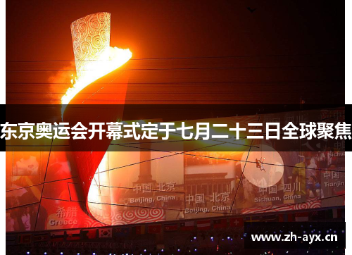 东京奥运会开幕式定于七月二十三日全球聚焦 东京奥运会开幕式定于七月二十三日全球聚焦